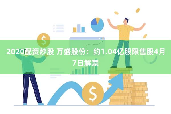 2020配资炒股 万盛股份：约1.04亿股限售股4月7日解禁