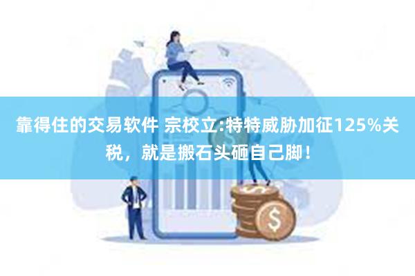 靠得住的交易软件 宗校立:特特威胁加征125%关税,就是搬石头砸自己脚!