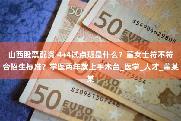 山西股票配资 4+4试点班是什么？董女士符不符合招生标准？学医两年就上手术台_医学_人才_董某