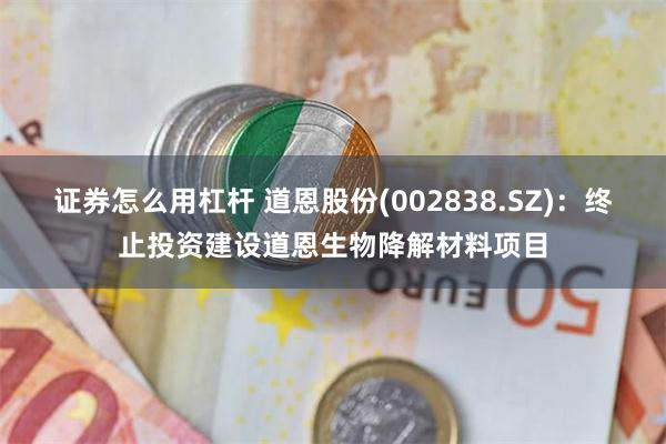 证券怎么用杠杆 道恩股份(002838.SZ)：终止投资建设道恩生物降解材料项目