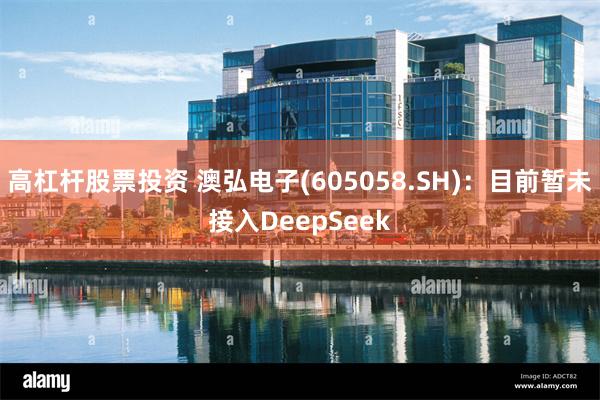 高杠杆股票投资 澳弘电子(605058.SH)：目前暂未接入DeepSeek