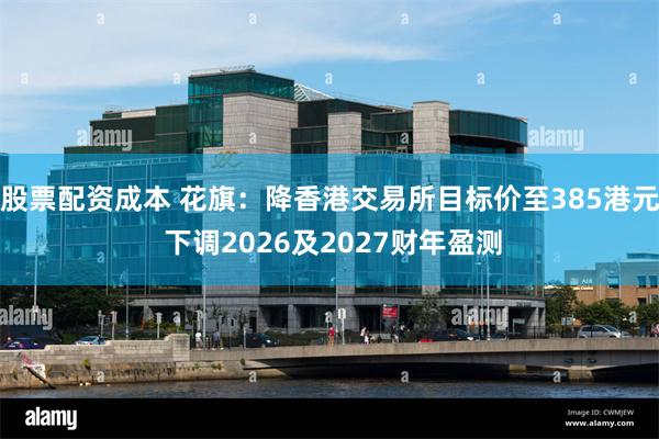 股票配资成本 花旗：降香港交易所目标价至385港元 下调2026及2027财年盈测