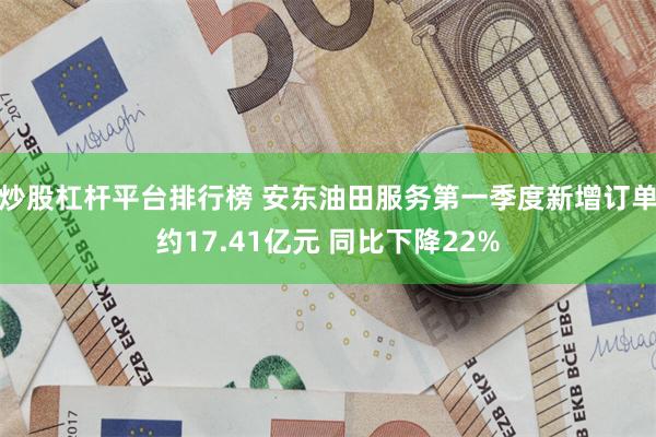 炒股杠杆平台排行榜 安东油田服务第一季度新增订单约17.41亿元 同比下降22%