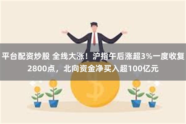 平台配资炒股 全线大涨!沪指午后涨超3%一度收复2800点,北向资金净买入超100亿元