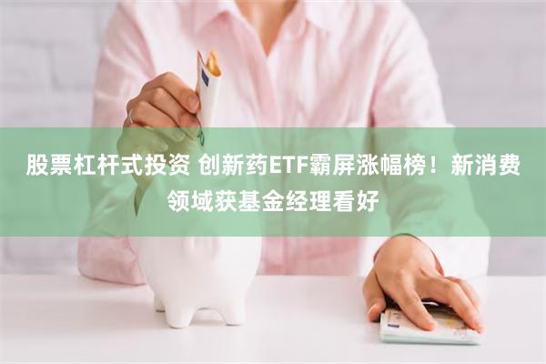 股票杠杆式投资 创新药ETF霸屏涨幅榜!新消费领域获基金经理看好