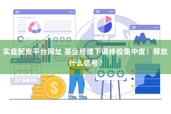 实盘配资平台网址 基金经理下调持股集中度！释放什么信号？