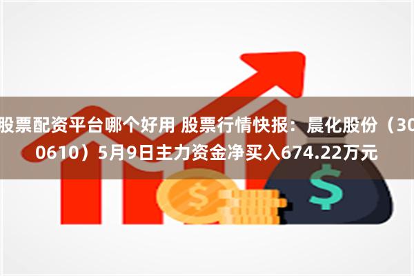 股票配资平台哪个好用 股票行情快报：晨化股份（300610）5月9日主力资金净买入674.22万元