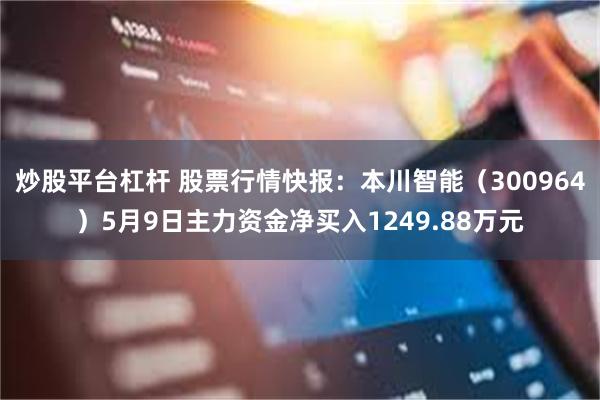 炒股平台杠杆 股票行情快报：本川智能（300964）5月9日主力资金净买入1249.88万元