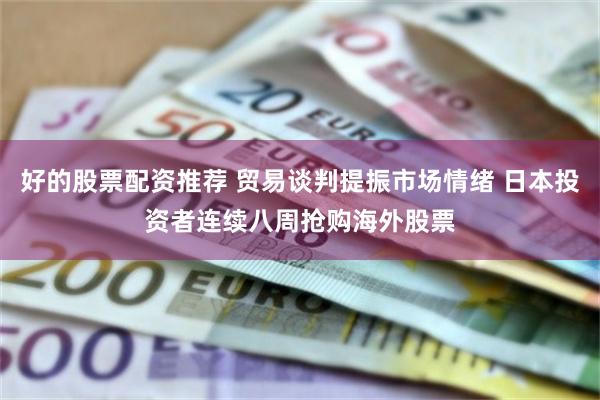 好的股票配资推荐 贸易谈判提振市场情绪 日本投资者连续八周抢购海外股票