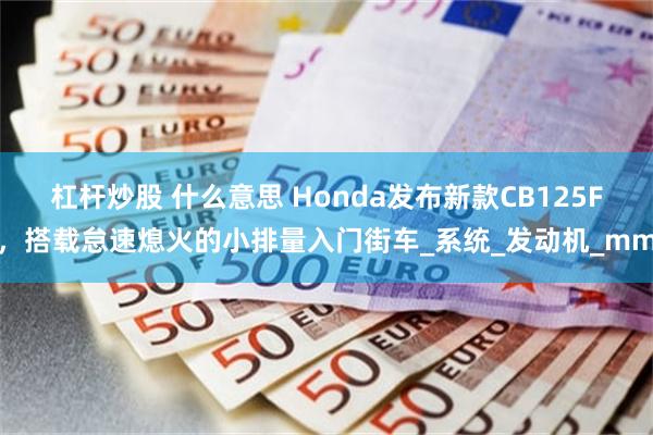 杠杆炒股 什么意思 Honda发布新款CB125F，搭载怠速熄火的小排量入门街车_系统_发动机_mm