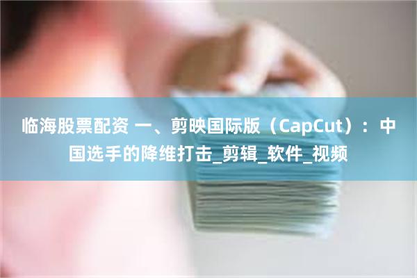 临海股票配资 一、剪映国际版（CapCut）：中国选手的降维打击_剪辑_软件_视频