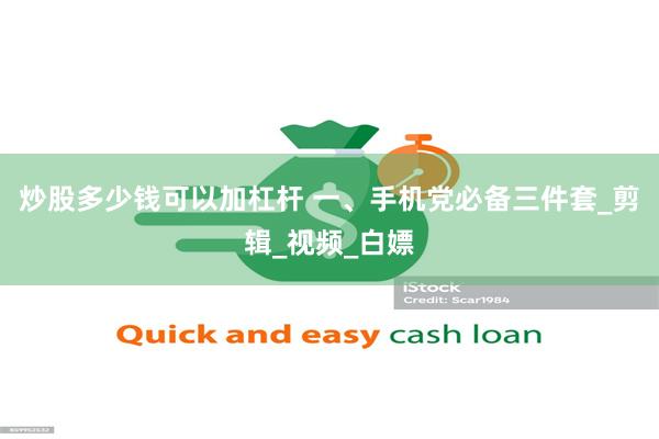 炒股多少钱可以加杠杆 一、手机党必备三件套_剪辑_视频_白嫖