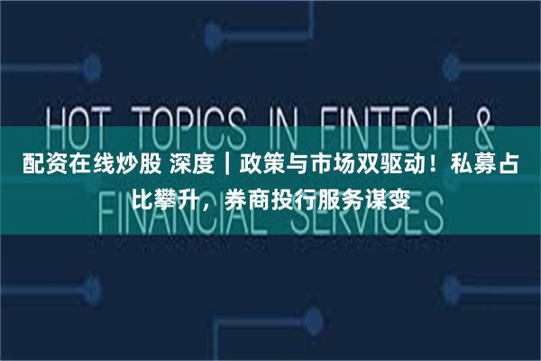 配资在线炒股 深度｜政策与市场双驱动！私募占比攀升，券商投行服务谋变