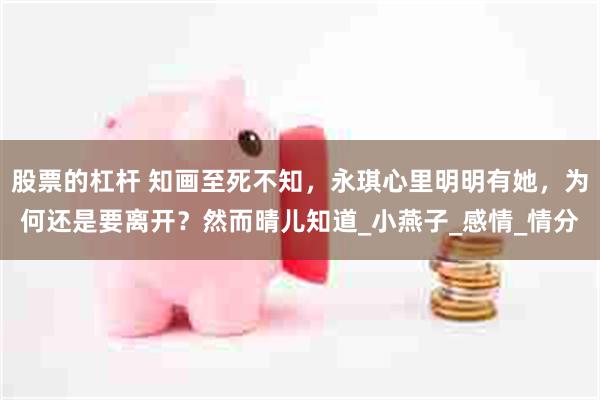 股票的杠杆 知画至死不知，永琪心里明明有她，为何还是要离开？然而晴儿知道_小燕子_感情_情分