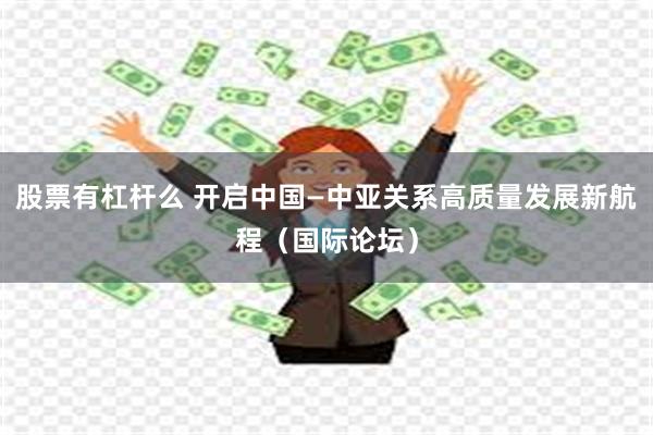 股票有杠杆么 开启中国—中亚关系高质量发展新航程（国际论坛）