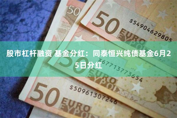 股市杠杆融资 基金分红：同泰恒兴纯债基金6月25日分红