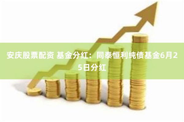 安庆股票配资 基金分红：同泰恒利纯债基金6月25日分红