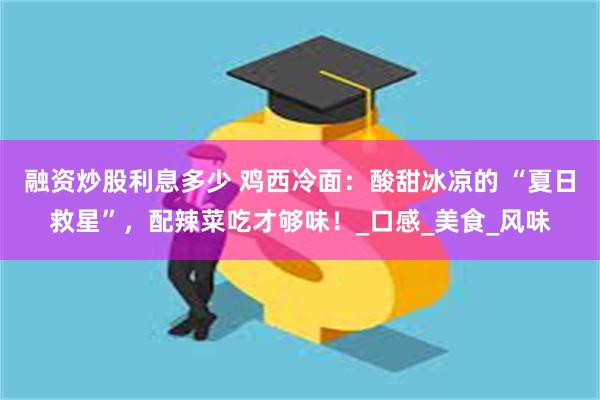融资炒股利息多少 鸡西冷面：酸甜冰凉的 “夏日救星”，配辣菜吃才够味！_口感_美食_风味