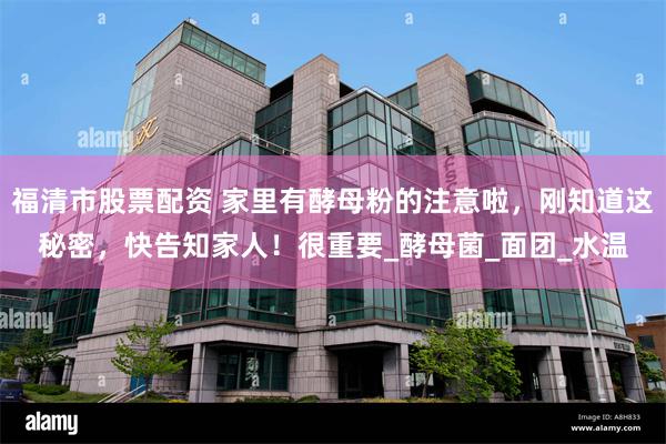 福清市股票配资 家里有酵母粉的注意啦，刚知道这秘密，快告知家人！很重要_酵母菌_面团_水温