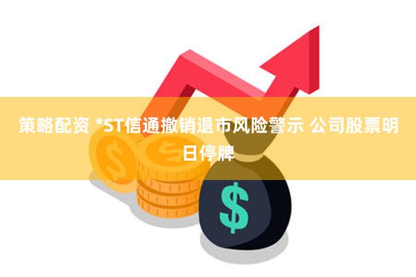 策略配资 *ST信通撤销退市风险警示 公司股票明日停牌