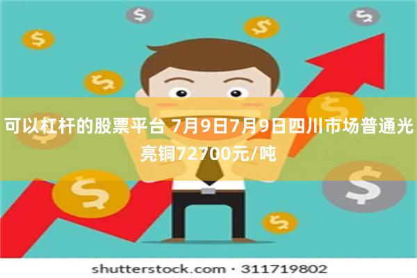 可以杠杆的股票平台 7月9日7月9日四川市场普通光亮铜72700元/吨