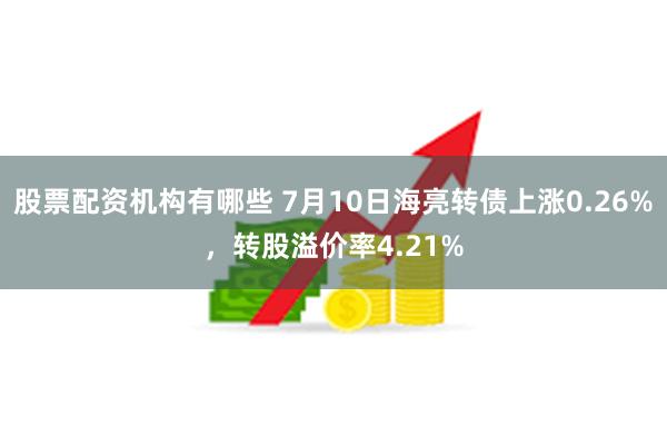 股票配资机构有哪些 7月10日海亮转债上涨0.26%,转股溢价率4.21%