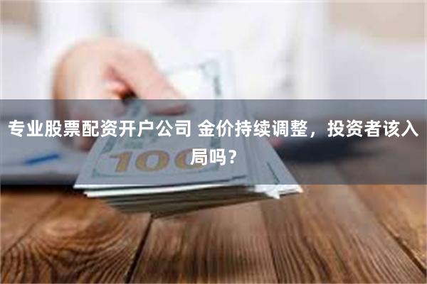 专业股票配资开户公司 金价持续调整，投资者该入局吗？