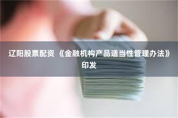 辽阳股票配资 《金融机构产品适当性管理办法》印发