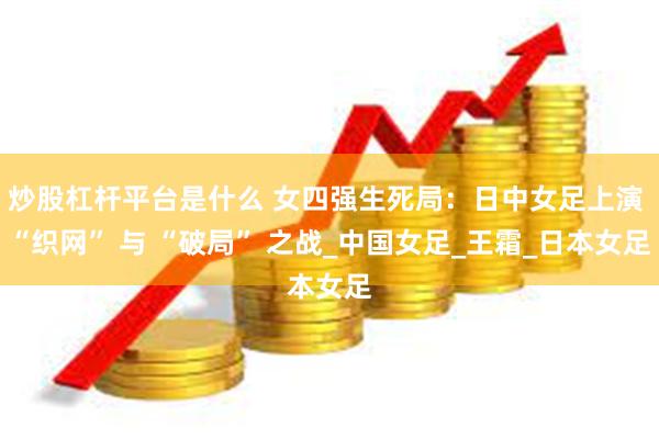 炒股杠杆平台是什么 女四强生死局：日中女足上演 “织网” 与 “破局” 之战_中国女足_王霜_日本女足