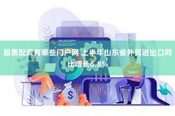 股票配资有哪些门户网 上半年山东省外贸进出口同比增长6.8%