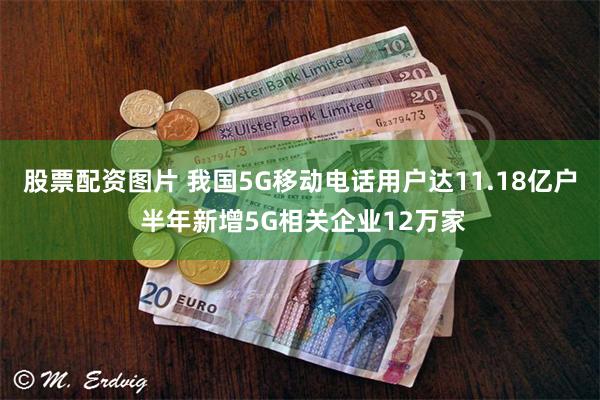 股票配资图片 我国5G移动电话用户达11.18亿户 半年新增5G相关企业12万家