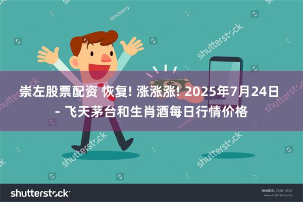 崇左股票配资 恢复! 涨涨涨! 2025年7月24日 - 飞天茅台和生肖酒每日行情价格