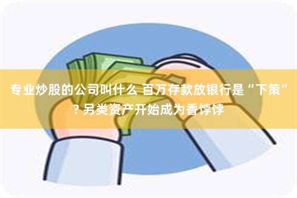 专业炒股的公司叫什么 百万存款放银行是“下策”? 另类资产开始成为香饽饽