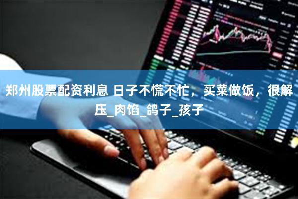 郑州股票配资利息 日子不慌不忙，买菜做饭，很解压_肉馅_鸽子_孩子