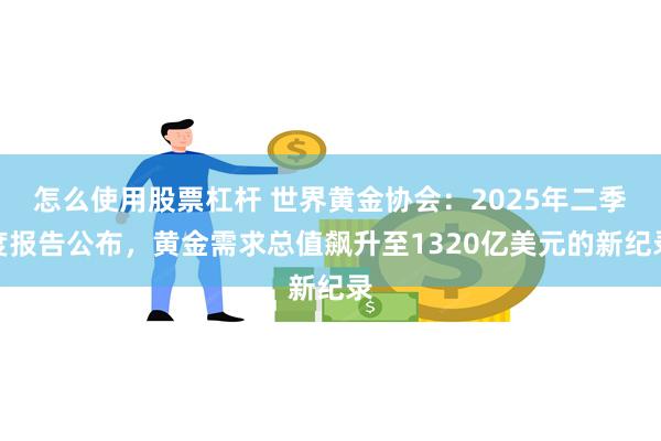 怎么使用股票杠杆 世界黄金协会：2025年二季度报告公布，黄金需求总值飙升至1320亿美元的新纪录