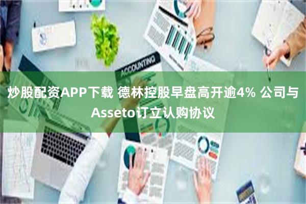 炒股配资APP下载 德林控股早盘高开逾4% 公司与Asseto订立认购协议