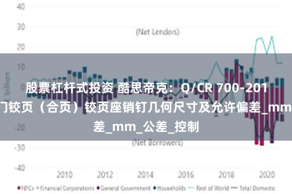 股票杠杆式投资 酷思帝克：Q/CR 700-2019隧道防护门铰页（合页）铰页座销钉几何尺寸及允许偏差_mm_公差_控制
