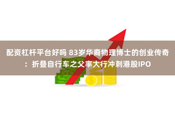 配资杠杆平台好吗 83岁华裔物理博士的创业传奇：折叠自行车之父率大行冲刺港股IPO