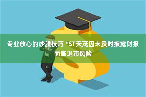 专业放心的炒股技巧 *ST天茂因未及时披露财报面临退市风险