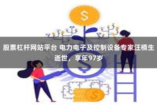 股票杠杆网站平台 电力电子及控制设备专家汪槱生逝世，享年97岁