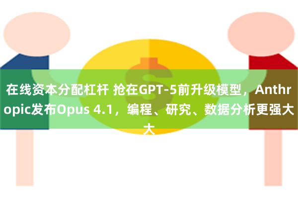 在线资本分配杠杆 抢在GPT-5前升级模型，Anthropic发布Opus 4.1，编程、研究、数据分析更强大