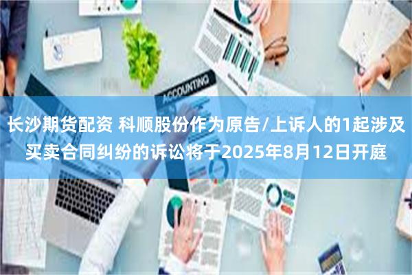 长沙期货配资 科顺股份作为原告/上诉人的1起涉及买卖合同纠纷的诉讼将于2025年8月12日开庭