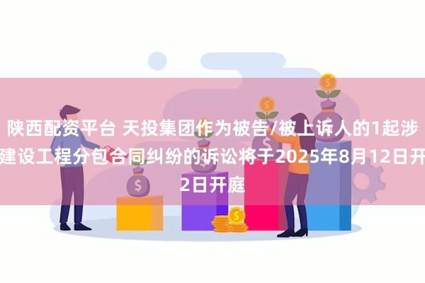 陕西配资平台 天投集团作为被告/被上诉人的1起涉及建设工程分包合同纠纷的诉讼将于2025年8月12日开庭