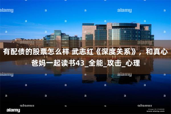 有配债的股票怎么样 武志红《深度关系》，和真心爸妈一起读书43_全能_攻击_心理