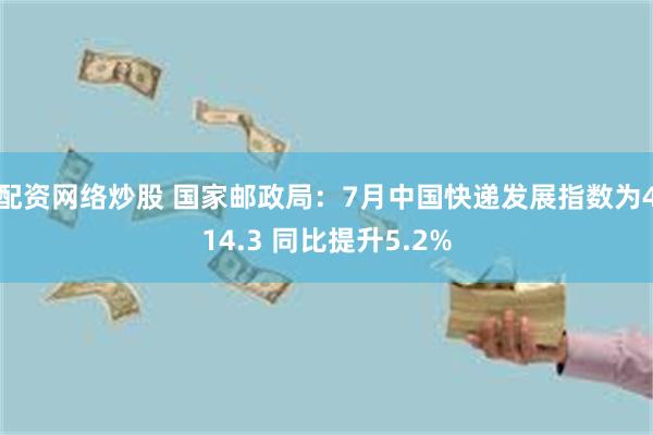 配资网络炒股 国家邮政局：7月中国快递发展指数为414.3 同比提升5.2%
