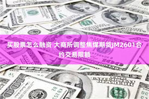买股票怎么融资 大商所调整焦煤期货JM2601合约交易限额