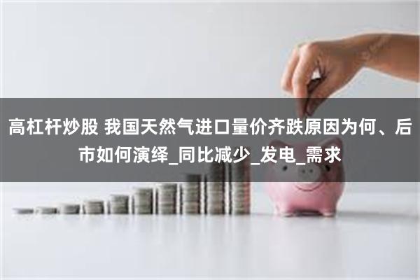 高杠杆炒股 我国天然气进口量价齐跌原因为何、后市如何演绎_同比减少_发电_需求