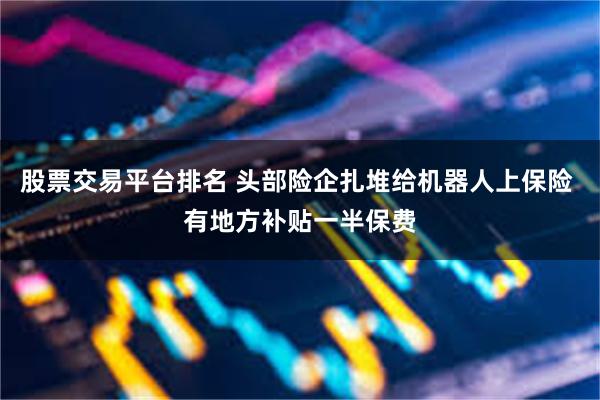 股票交易平台排名 头部险企扎堆给机器人上保险 有地方补贴一半保费