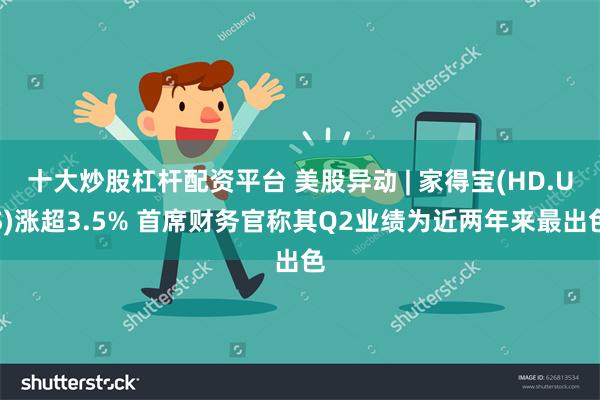 十大炒股杠杆配资平台 美股异动 | 家得宝(HD.US)涨超3.5% 首席财务官称其Q2业绩为近两年来最出色