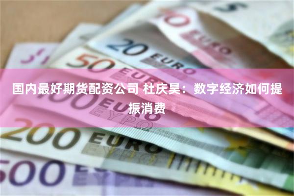 国内最好期货配资公司 杜庆昊：数字经济如何提振消费